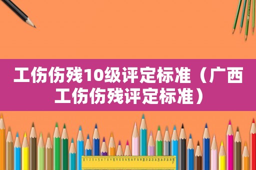 工傷傷殘10級(jí)評(píng)定標(biāo)準(zhǔn)（廣西工傷傷殘?jiān)u定標(biāo)準(zhǔn)）