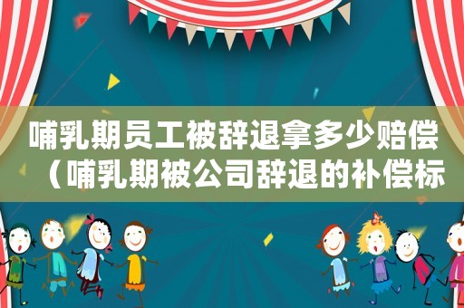 哺乳期員工被辭退拿多少賠償（哺乳期被公司辭退的補償標準）