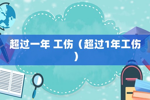 超過(guò)一年 工傷（超過(guò)1年工傷）