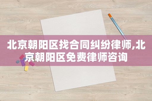 北京朝陽(yáng)區(qū)找合同糾紛律師,北京朝陽(yáng)區(qū)免費(fèi)律師咨詢(xún)
