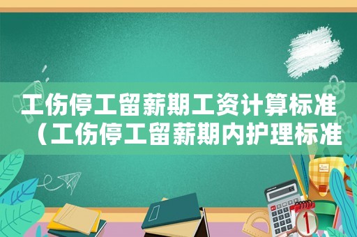 工傷停工留薪期工資計算標準（工傷停工留薪期內(nèi)護理標準）