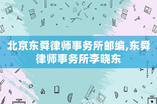 北京東舜律師事務(wù)所郵編,東舜律師事務(wù)所李曉東
