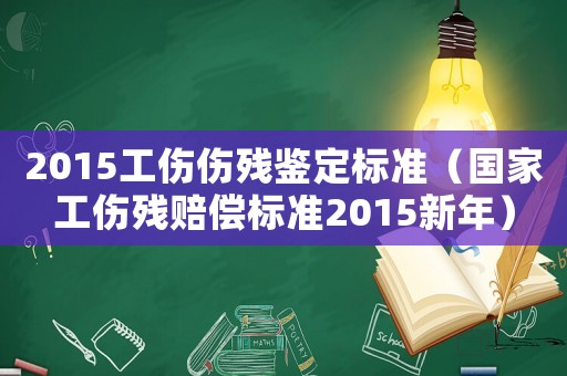 2015工傷傷殘鑒定標準（國家工傷殘賠償標準2015新年）