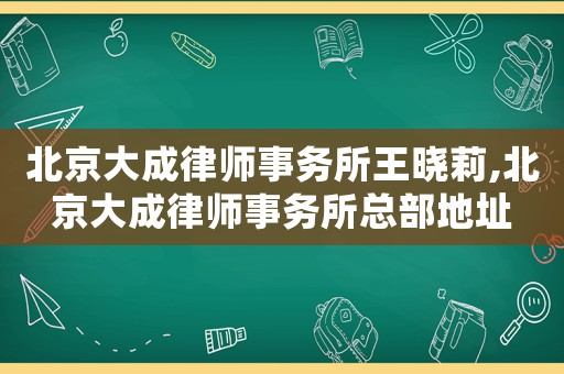 北京大成律師事務所王曉莉,北京大成律師事務所總部地址