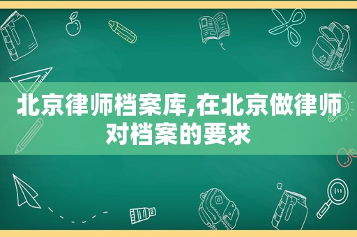 北京律師檔案庫(kù),在北京做律師對(duì)檔案的要求