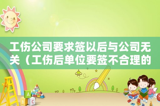 工傷公司要求簽以后與公司無關（工傷后單位要簽不合理的勞動合同）