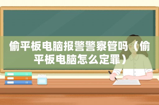 偷平板電腦報警警察管嗎（偷平板電腦怎么定罪）