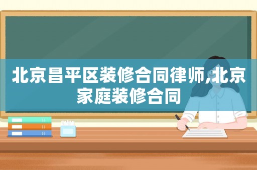 北京昌平區(qū)裝修合同律師,北京家庭裝修合同