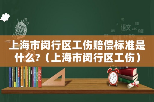 上海市閔行區(qū)工傷賠償標(biāo)準(zhǔn)是什么?（上海市閔行區(qū)工傷）