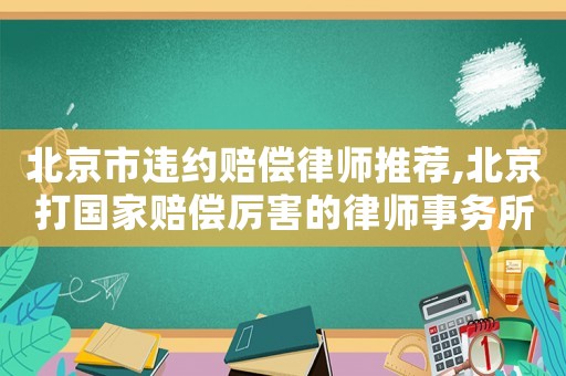 北京市違約賠償律師推薦,北京打國家賠償厲害的律師事務(wù)所