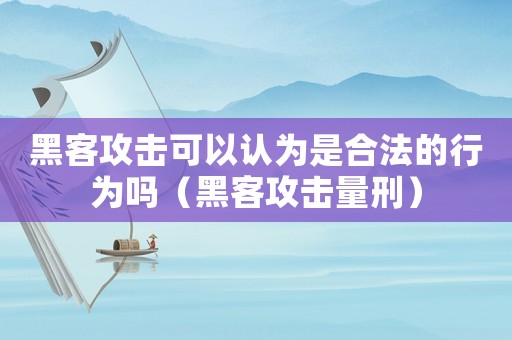 黑客攻擊可以認為是合法的行為嗎（黑客攻擊量刑）
