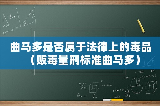 曲馬多是否屬于法律上的毒品（販毒量刑標(biāo)準(zhǔn)曲馬多）