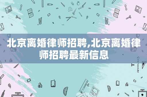 北京離婚律師招聘,北京離婚律師招聘最新信息
