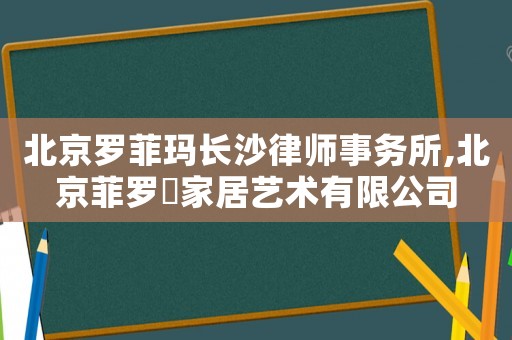 北京羅菲瑪長沙律師事務所,北京菲羅菈家居藝術有限公司
