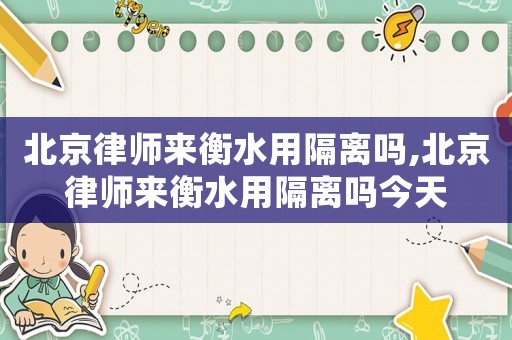 北京律師來衡水用隔離嗎,北京律師來衡水用隔離嗎今天