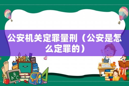 公安機(jī)關(guān)定罪量刑（公安是怎么定罪的）