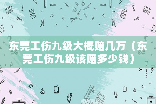 東莞工傷九級大概賠幾萬（東莞工傷九級該賠多少錢）