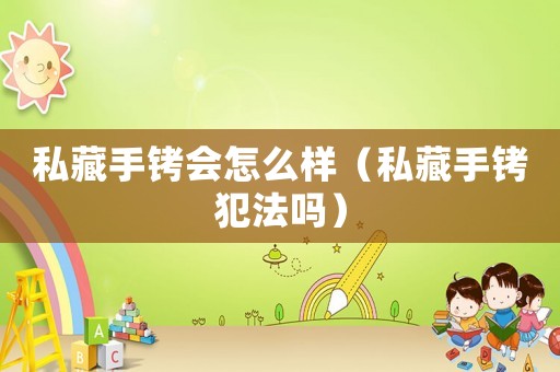 私藏手銬會(huì)怎么樣（私藏手銬犯法嗎）