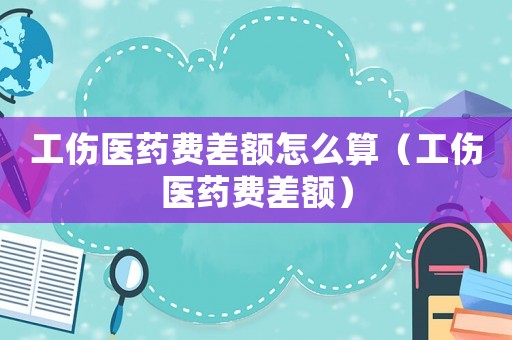 工傷醫藥費差額怎么算（工傷醫藥費差額）