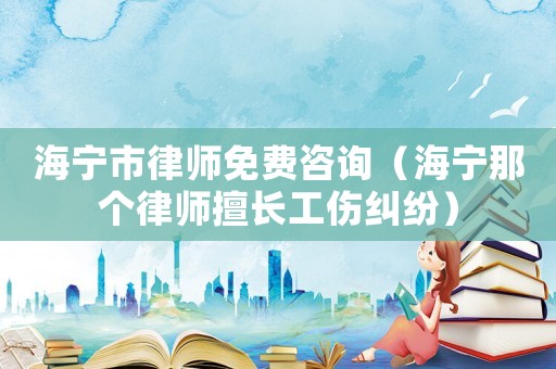 海寧市律師免費咨詢（海寧那個律師擅長工傷糾紛）