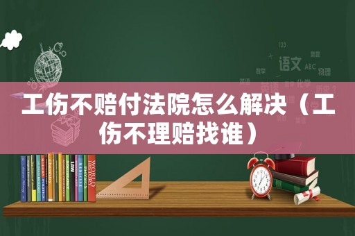 工傷不賠付法院怎么解決（工傷不理賠找誰）