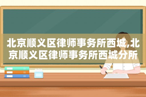 北京順義區(qū)律師事務(wù)所西城,北京順義區(qū)律師事務(wù)所西城分所