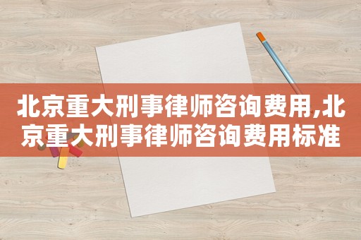 北京重大刑事律師咨詢費(fèi)用,北京重大刑事律師咨詢費(fèi)用標(biāo)準(zhǔn)