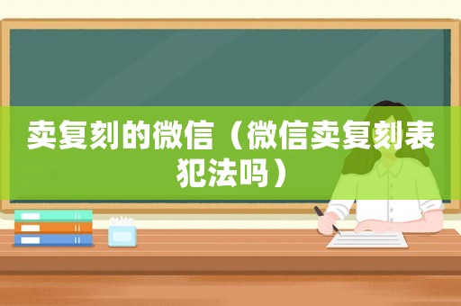 賣復(fù)刻的微信（微信賣復(fù)刻表犯法嗎）