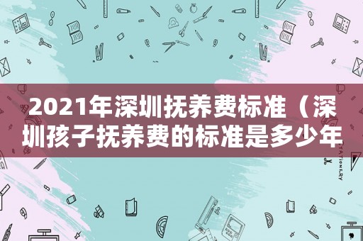 2021年深圳撫養費標準（深圳孩子撫養費的標準是多少年）