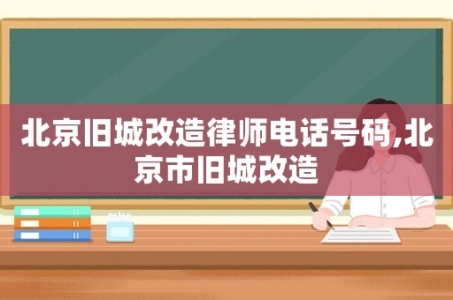 北京舊城改造律師電話號碼,北京市舊城改造