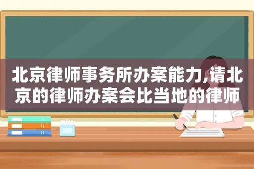 北京律師事務所辦案能力,請北京的律師辦案會比當?shù)氐穆蓭熮k案效果好嗎