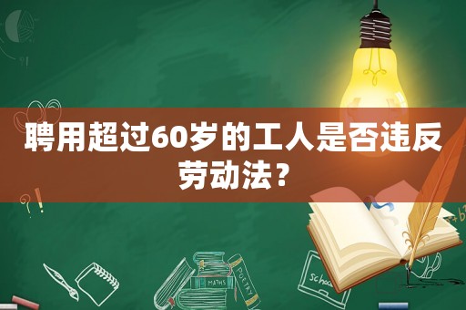 聘用超過60歲的工人是否違反勞動法？