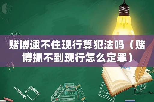賭博逮不住現(xiàn)行算犯法嗎（賭博抓不到現(xiàn)行怎么定罪）