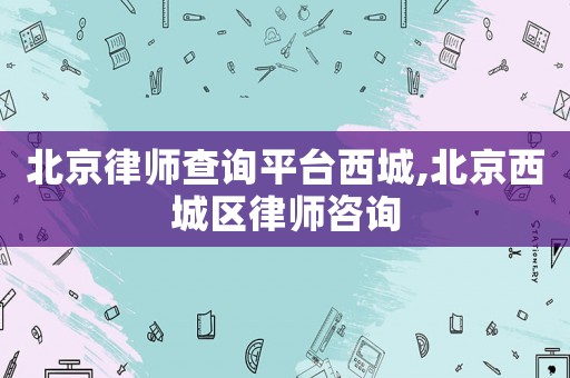北京律師查詢平臺(tái)西城,北京西城區(qū)律師咨詢
