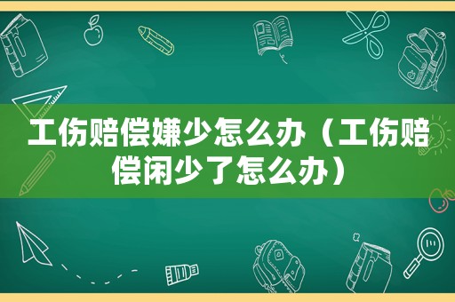 工傷賠償嫌少怎么辦（工傷賠償閑少了怎么辦）