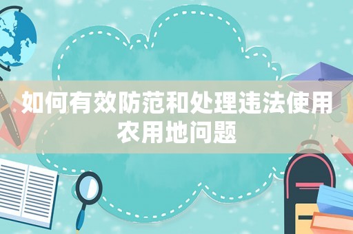如何有效防范和處理違法使用農(nóng)用地問(wèn)題