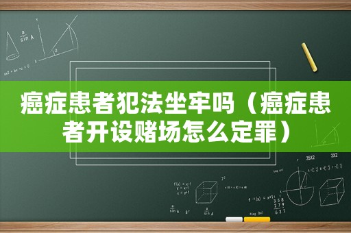癌癥患者犯法坐牢嗎（癌癥患者開設(shè)賭場怎么定罪）