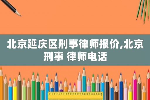 北京延慶區(qū)刑事律師報(bào)價(jià),北京刑事 律師電話