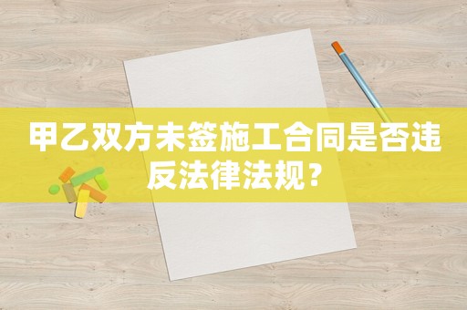 甲乙雙方未簽施工合同是否違反法律法規(guī)？