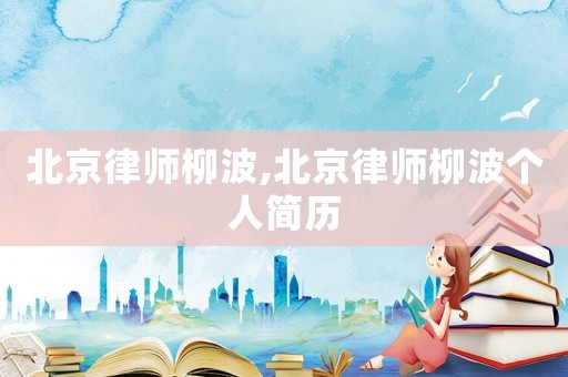北京律師柳波,北京律師柳波個(gè)人簡(jiǎn)歷
