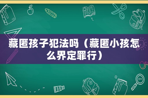 藏匿孩子犯法嗎（藏匿小孩怎么界定罪行）