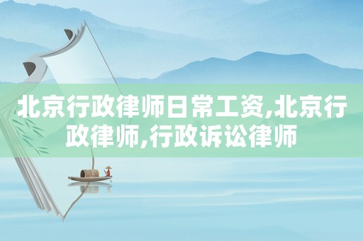 北京行政律師日常工資,北京行政律師,行政訴訟律師