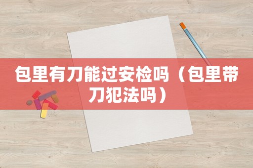 包里有刀能過安檢嗎（包里帶刀犯法嗎）