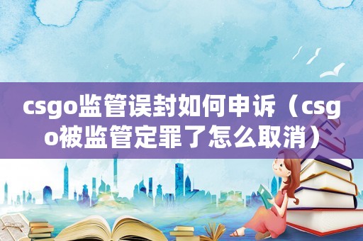 csgo監管誤封如何申訴（csgo被監管定罪了怎么取消）