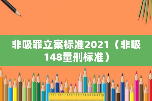 非吸罪立案標準2021（非吸148量刑標準）