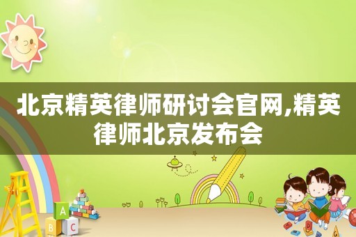 北京精英律師研討會官網(wǎng),精英律師北京發(fā)布會