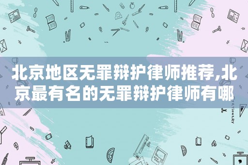 北京地區(qū)無罪辯護(hù)律師推薦,北京最有名的無罪辯護(hù)律師有哪位