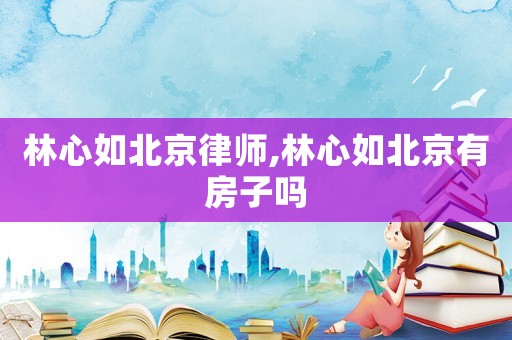 林心如北京律師,林心如北京有房子嗎