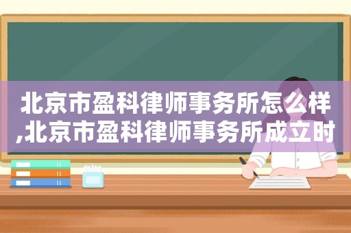 北京市盈科律師事務(wù)所怎么樣,北京市盈科律師事務(wù)所成立時間
