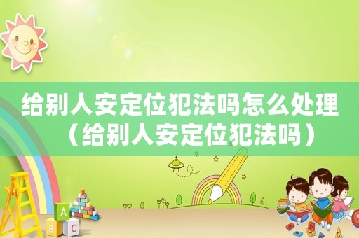 給別人安定位犯法嗎怎么處理（給別人安定位犯法嗎）